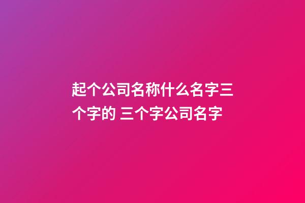起个公司名称什么名字三个字的 三个字公司名字-第1张-公司起名-玄机派